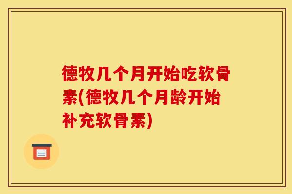 德牧几个月开始吃软骨素(德牧几个月龄开始补充软骨素)