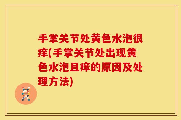 手掌关节处黄色水泡很痒(手掌关节处出现黄色水泡且痒的原因及处理方法)