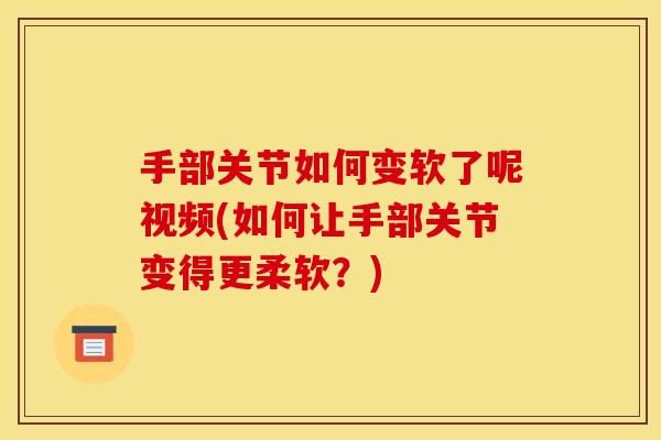 手部关节如何变软了呢视频(如何让手部关节变得更柔软？)