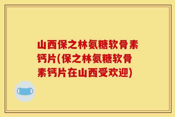 山西保之林氨糖软骨素钙片(保之林氨糖软骨素钙片在山西受欢迎)