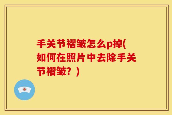 手关节褶皱怎么p掉(如何在照片中去除手关节褶皱？)