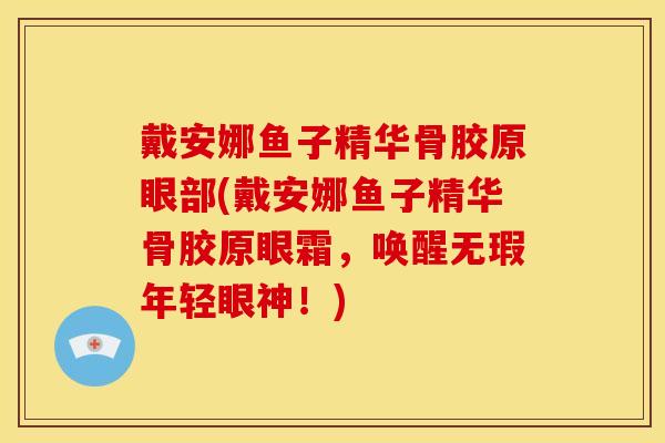 戴安娜鱼子精华骨胶原眼部(戴安娜鱼子精华骨胶原眼霜，唤醒无瑕年轻眼神！)