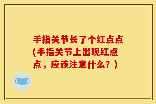 手指关节长了个红点点(手指关节上出现红点点，应该注意什么？)