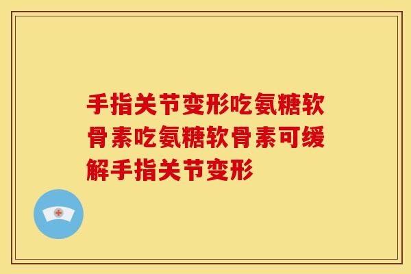 手指关节变形吃氨糖软骨素吃氨糖软骨素可缓解手指关节变形