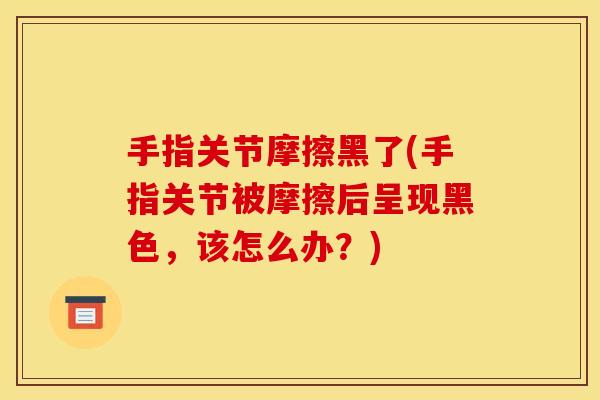 手指关节摩擦黑了(手指关节被摩擦后呈现黑色，该怎么办？)