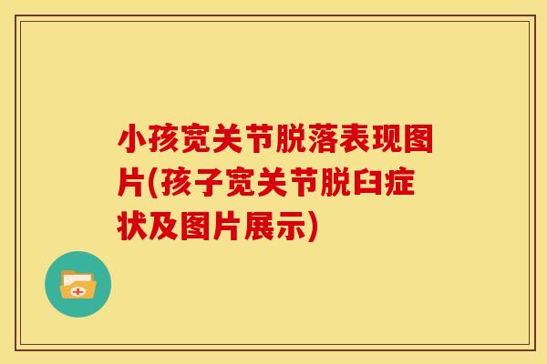 小孩宽关节脱落表现图片(孩子宽关节脱臼症状及图片展示)