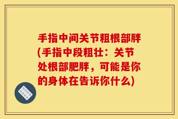 手指中间关节粗根部胖(手指中段粗壮：关节处根部肥胖，可能是你的身体在告诉你什么)