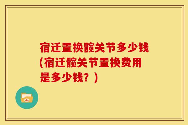 宿迁置换髋关节多少钱(宿迁髋关节置换费用是多少钱？)