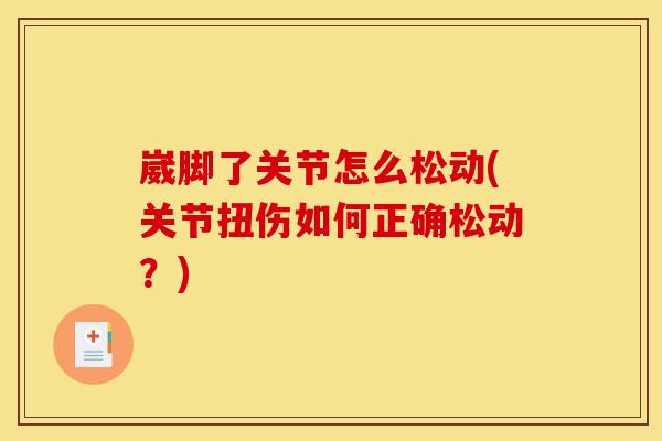 崴脚了关节怎么松动(关节扭伤如何正确松动？)