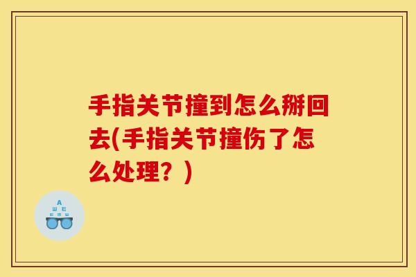 手指关节撞到怎么掰回去(手指关节撞伤了怎么处理？)