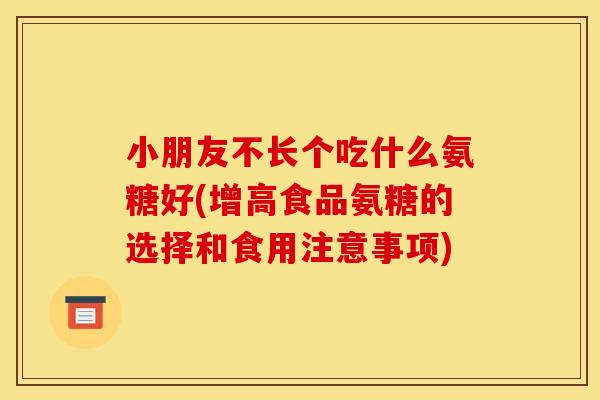 小朋友不长个吃什么氨糖好(增高食品氨糖的选择和食用注意事项)