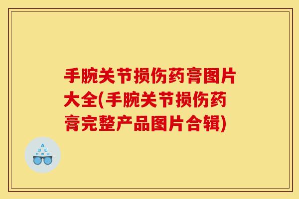 手腕关节损伤药膏图片大全(手腕关节损伤药膏完整产品图片合辑)