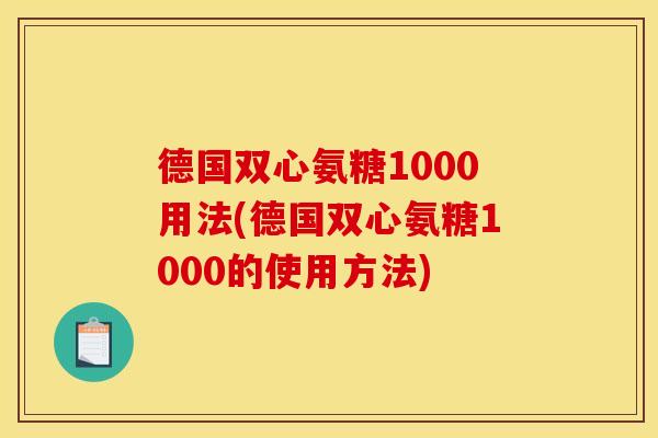 德国双心氨糖1000用法(德国双心氨糖1000的使用方法)