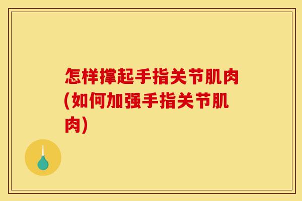 怎样撑起手指关节肌肉(如何加强手指关节肌肉)