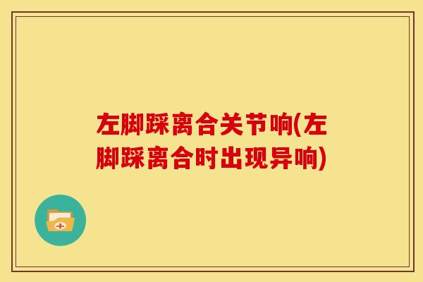 左脚踩离合关节响(左脚踩离合时出现异响)