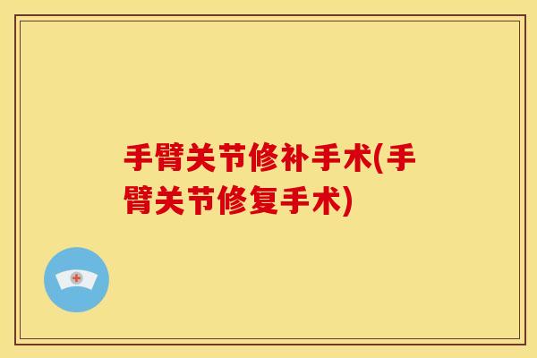 手臂关节修补手术(手臂关节修复手术)