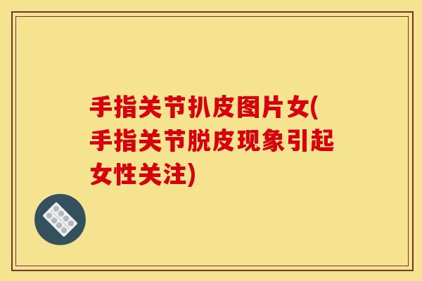 手指关节扒皮图片女(手指关节脱皮现象引起女性关注)