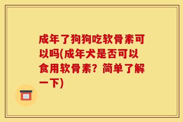 成年了狗狗吃软骨素可以吗(成年犬是否可以食用软骨素？简单了解一下)