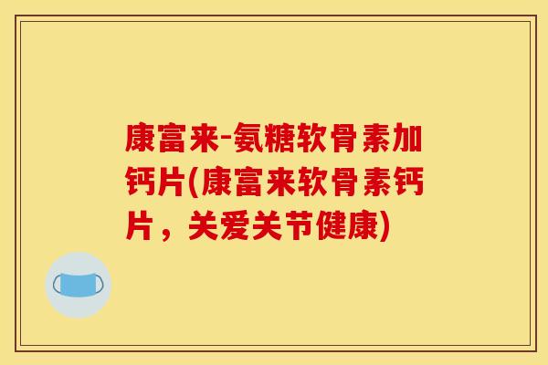 康富来-氨糖软骨素加钙片(康富来软骨素钙片，关爱关节健康)