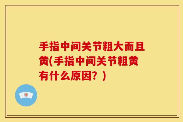 手指中间关节粗大而且黄(手指中间关节粗黄有什么原因？)