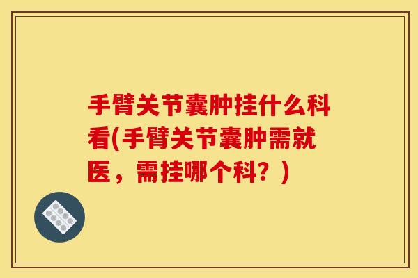 手臂关节囊肿挂什么科看(手臂关节囊肿需就医，需挂哪个科？)