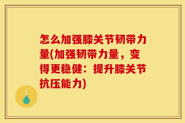 怎么加强膝关节韧带力量(加强韧带力量，变得更稳健：提升膝关节抗压能力)