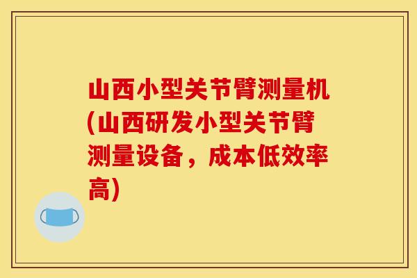 山西小型关节臂测量机(山西研发小型关节臂测量设备，成本低效率高)