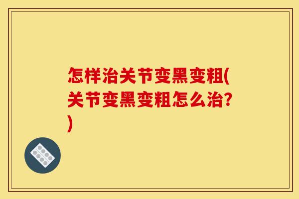 怎样治关节变黑变粗(关节变黑变粗怎么治？)