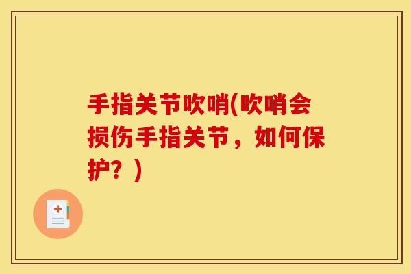 手指关节吹哨(吹哨会损伤手指关节，如何保护？)
