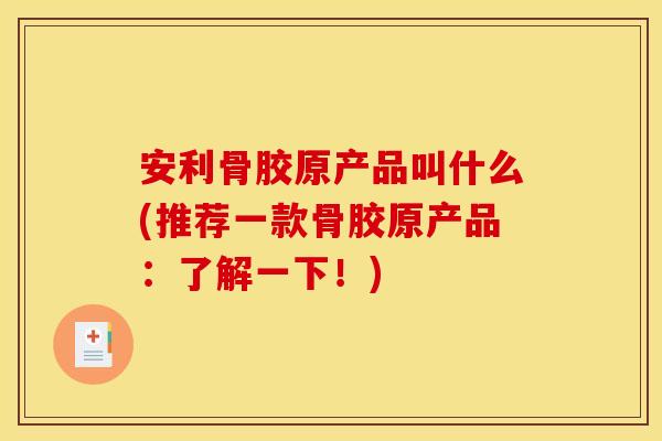 安利骨胶原产品叫什么(推荐一款骨胶原产品：了解一下！)