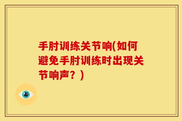 手肘训练关节响(如何避免手肘训练时出现关节响声？)