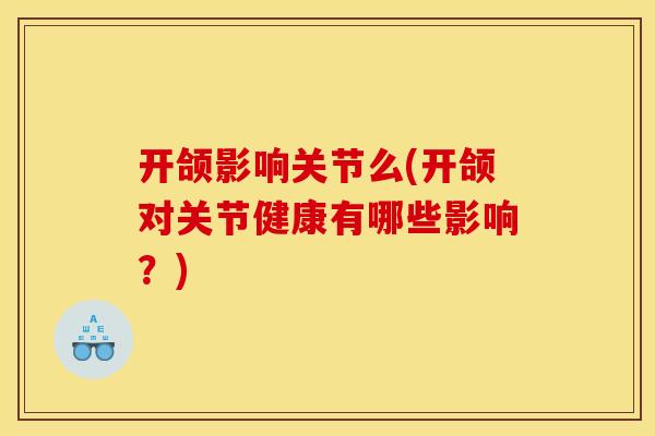 开颌影响关节么(开颌对关节健康有哪些影响？)