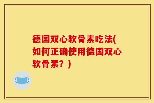 德国双心软骨素吃法(如何正确使用德国双心软骨素？)