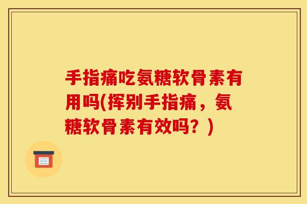 手指痛吃氨糖软骨素有用吗(挥别手指痛，氨糖软骨素有效吗？)