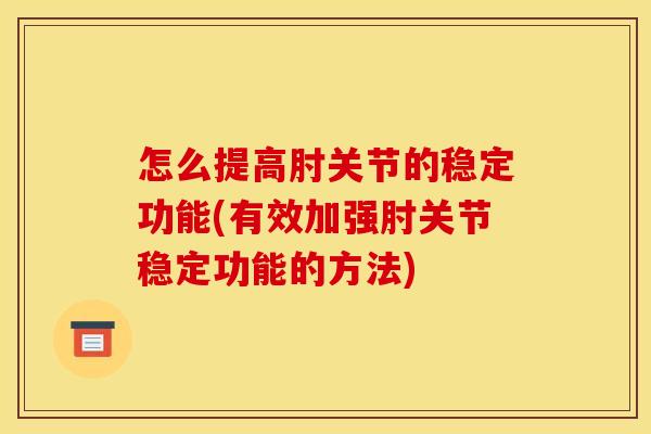怎么提高肘关节的稳定功能(有效加强肘关节稳定功能的方法)