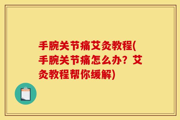 手腕关节痛艾灸教程(手腕关节痛怎么办？艾灸教程帮你缓解)