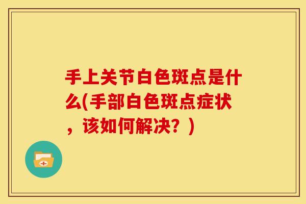 手上关节白色斑点是什么(手部白色斑点症状，该如何解决？)