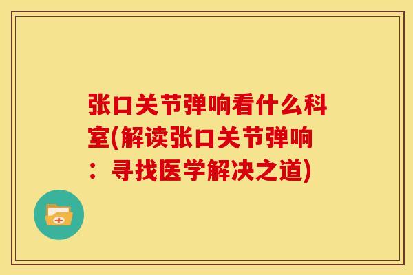 张口关节弹响看什么科室(解读张口关节弹响：寻找医学解决之道)