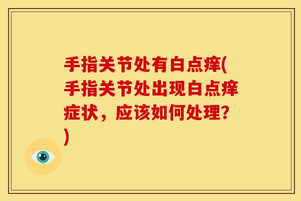 手指关节处有白点痒(手指关节处出现白点痒症状，应该如何处理？)