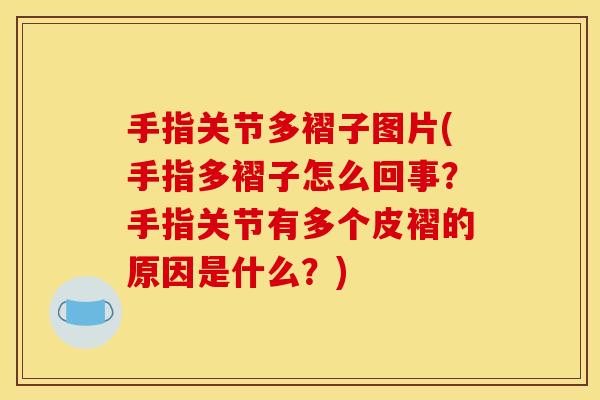 手指关节多褶子图片(手指多褶子怎么回事？手指关节有多个皮褶的原因是什么？)