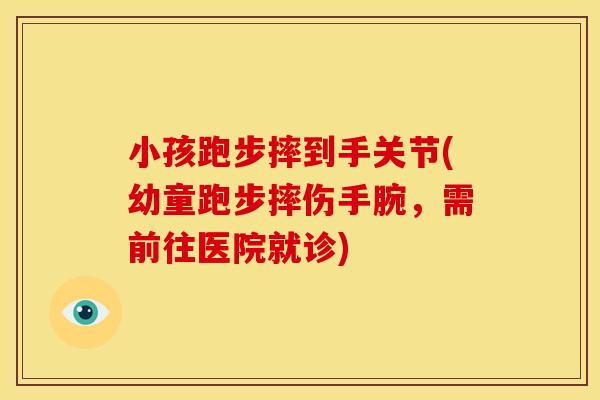 小孩跑步摔到手关节(幼童跑步摔伤手腕，需前往医院就诊)