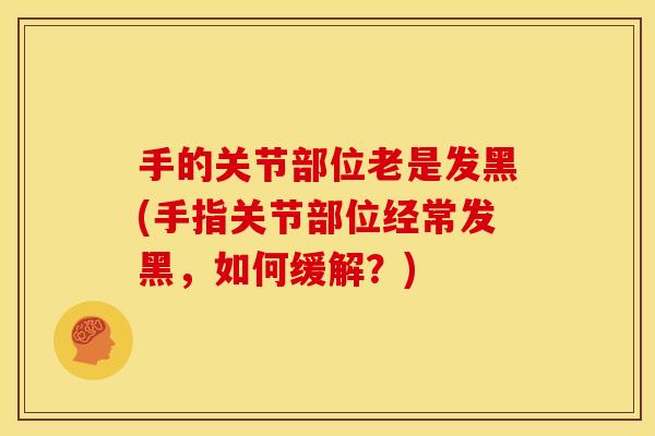 手的关节部位老是发黑(手指关节部位经常发黑，如何缓解？)