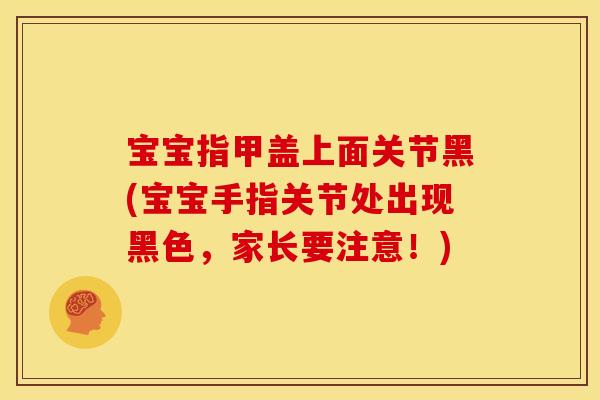 宝宝指甲盖上面关节黑(宝宝手指关节处出现黑色，家长要注意！)