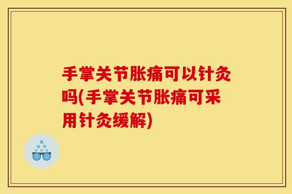 手掌关节胀痛可以针灸吗(手掌关节胀痛可采用针灸缓解)