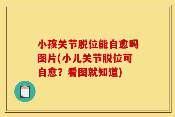 小孩关节脱位能自愈吗图片(小儿关节脱位可自愈？看图就知道)