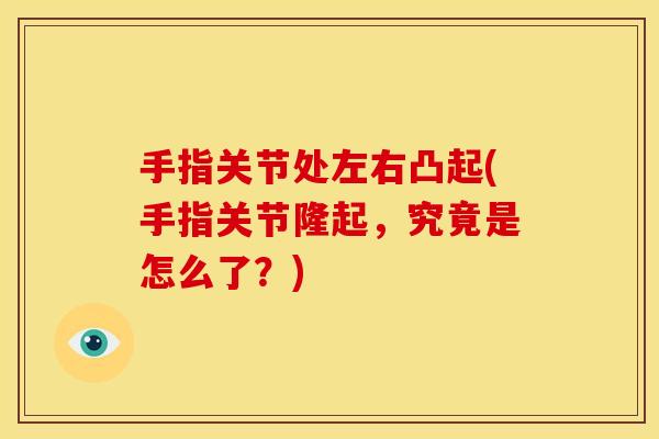 手指关节处左右凸起(手指关节隆起，究竟是怎么了？)