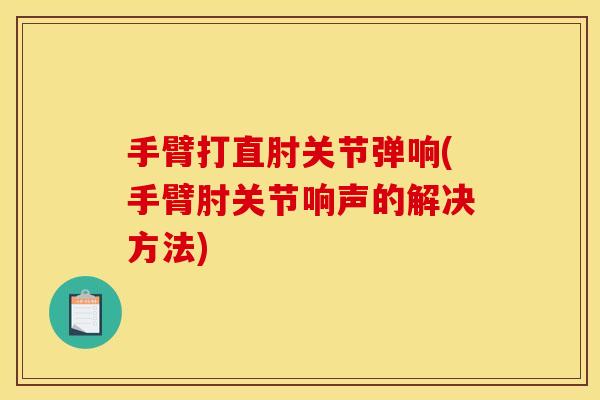 手臂打直肘关节弹响(手臂肘关节响声的解决方法)