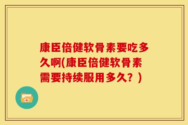 康臣倍健软骨素要吃多久啊(康臣倍健软骨素需要持续服用多久？)