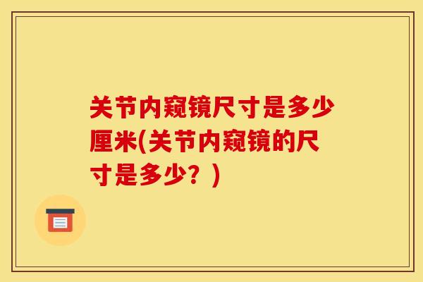 关节内窥镜尺寸是多少厘米(关节内窥镜的尺寸是多少？)