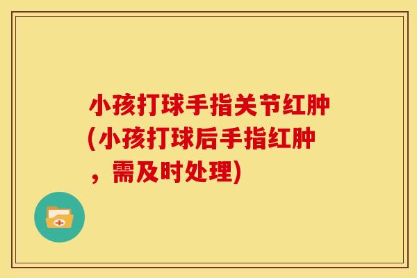 小孩打球手指关节红肿(小孩打球后手指红肿，需及时处理)